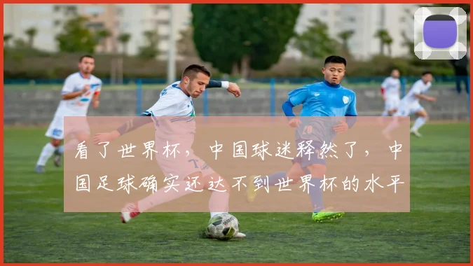 看了世界杯，中国球迷释然了，中国足球确实还达不到世界杯的水平
