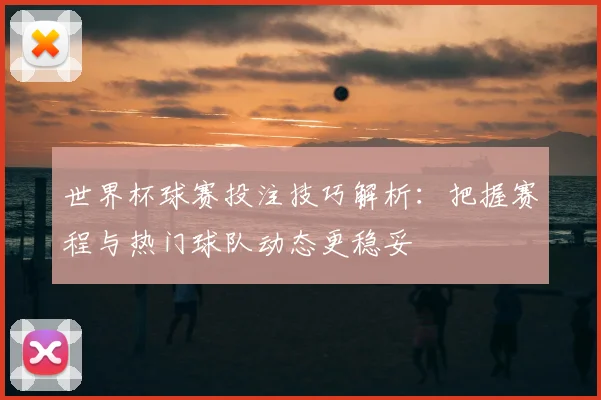 世界杯球赛投注技巧解析：把握赛程与热门球队动态更稳妥