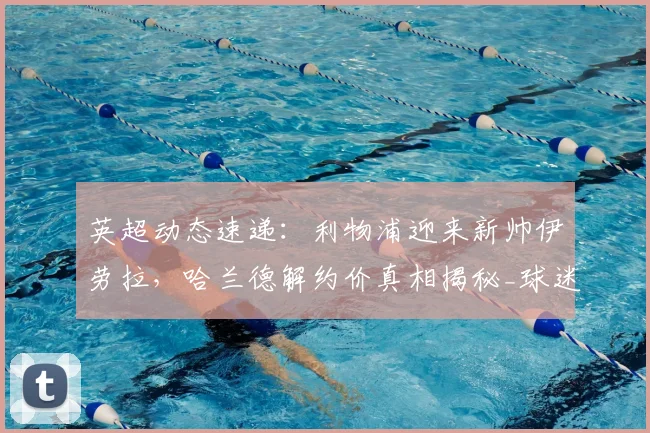 英超动态速递：利物浦迎来新帅伊劳拉，哈兰德解约价真相揭秘_球迷_豪门_阿森纳