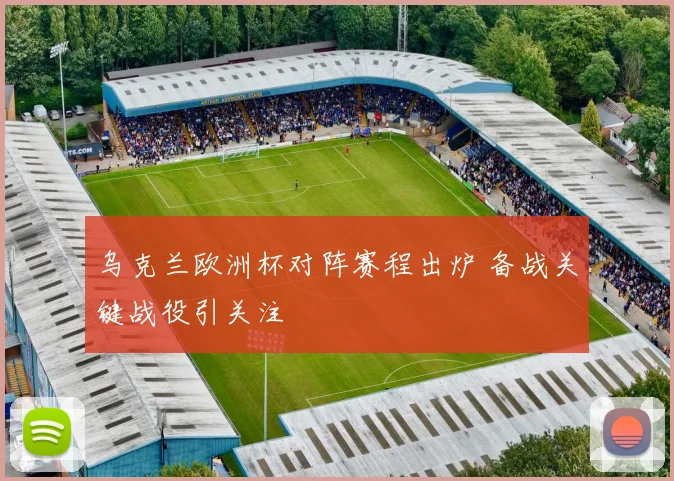 乌克兰欧洲杯对阵赛程出炉 备战关键战役引关注