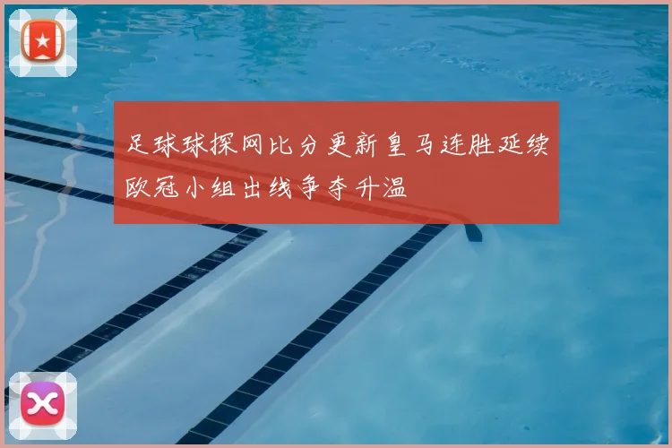 足球球探网比分更新皇马连胜延续欧冠小组出线争夺升温
