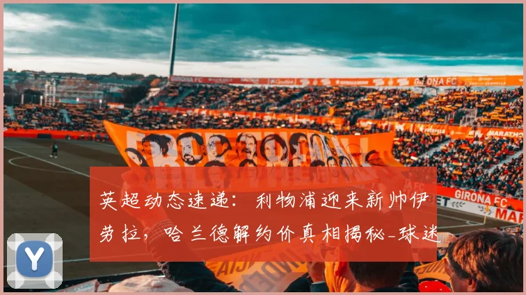 英超动态速递：利物浦迎来新帅伊劳拉，哈兰德解约价真相揭秘_球迷_豪门_阿森纳