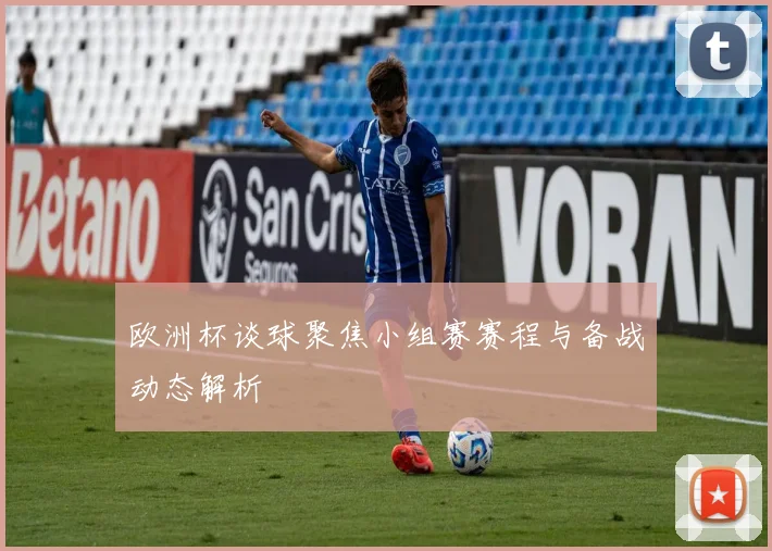 欧洲杯谈球聚焦小组赛赛程与备战动态解析
