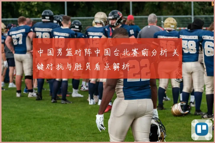 中国男篮对阵中国台北赛前分析 关键对抗与胜负看点解析