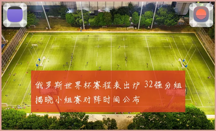 俄罗斯世界杯赛程表出炉 32强分组揭晓小组赛对阵时间公布