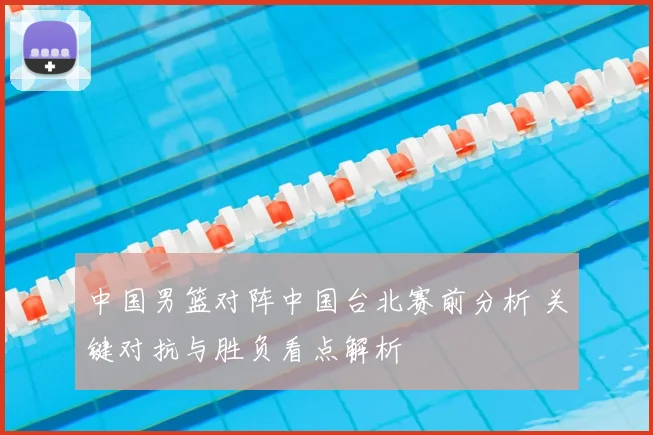 中国男篮对阵中国台北赛前分析 关键对抗与胜负看点解析