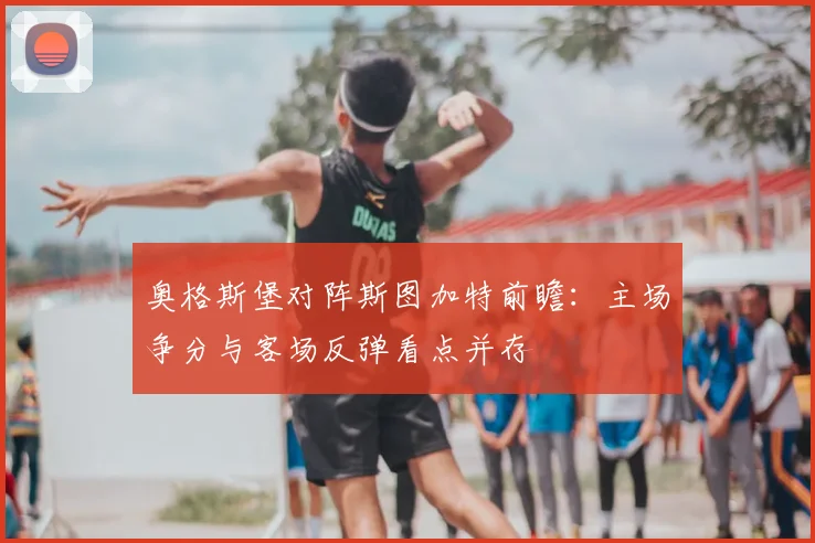 奥格斯堡对阵斯图加特前瞻：主场争分与客场反弹看点并存