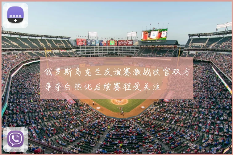 俄罗斯乌克兰友谊赛激战收官双方争夺白热化后续赛程受关注