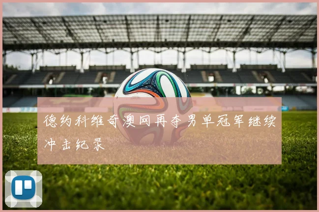德约科维奇澳网再夺男单冠军继续冲击纪录
