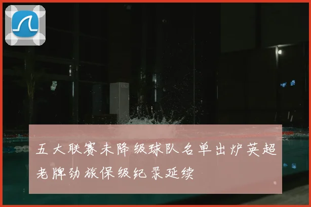 五大联赛未降级球队名单出炉英超老牌劲旅保级纪录延续