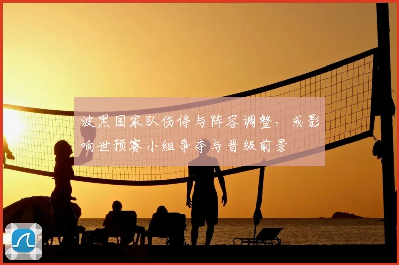 波黑国家队伤停与阵容调整，或影响世预赛小组争夺与晋级前景