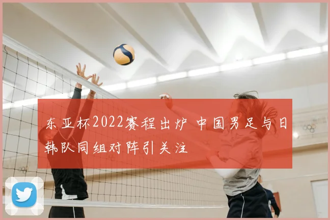 东亚杯2022赛程出炉 中国男足与日韩队同组对阵引关注