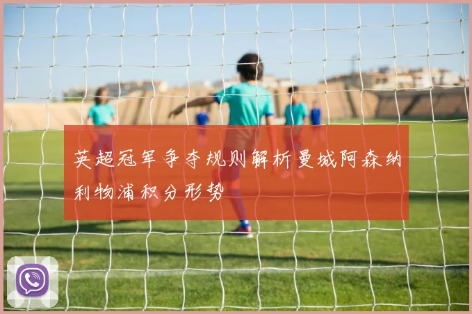 英超冠军争夺规则解析曼城阿森纳利物浦积分形势