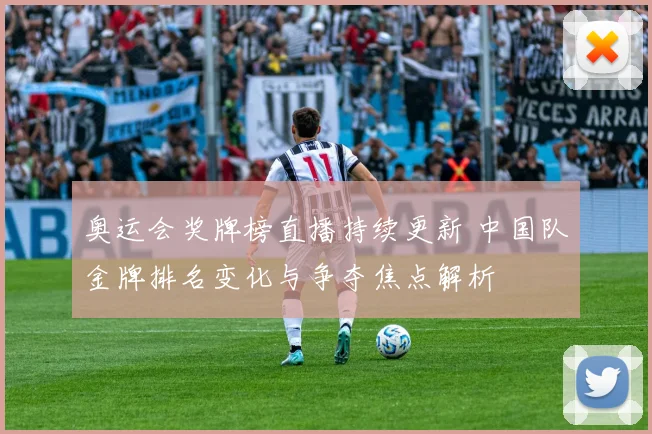 奥运会奖牌榜直播持续更新 中国队金牌排名变化与争夺焦点解析