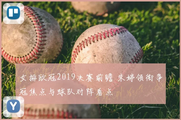 女排欧冠2019决赛前瞻 朱婷领衔争冠焦点与球队对阵看点