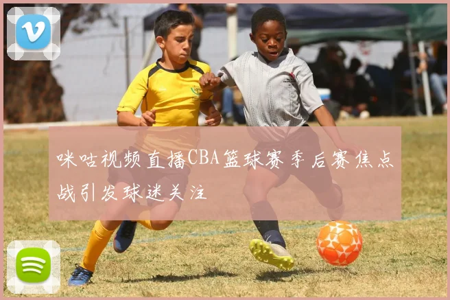 咪咕视频直播CBA篮球赛季后赛焦点战引发球迷关注
