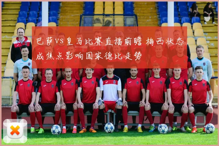 巴萨vs皇马比赛直播前瞻 梅西状态成焦点影响国家德比走势