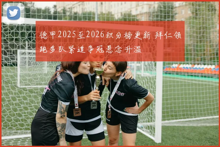 德甲2025至2026积分榜更新 拜仁领跑多队紧追争冠悬念升温