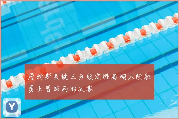 詹姆斯关键三分锁定胜局湖人险胜勇士晋级西部决赛