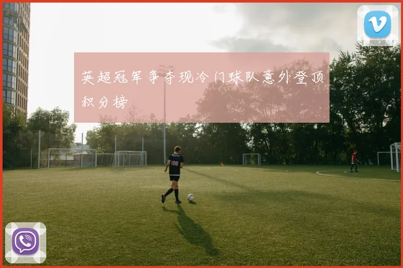 英超冠军争夺现冷门球队意外登顶积分榜
