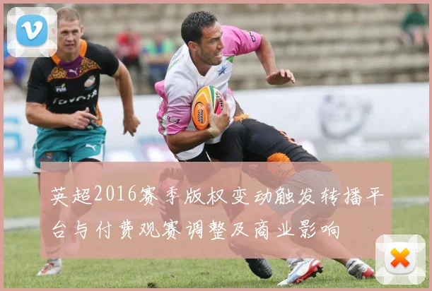 英超2016赛季版权变动触发转播平台与付费观赛调整及商业影响