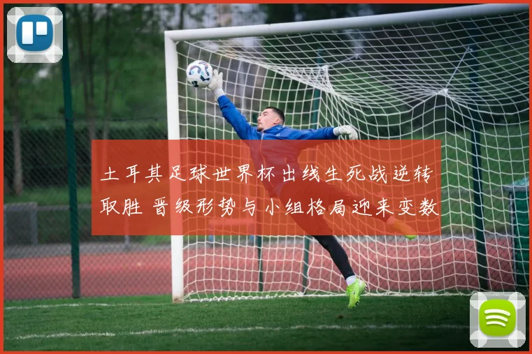 土耳其足球世界杯出线生死战逆转取胜 晋级形势与小组格局迎来变数