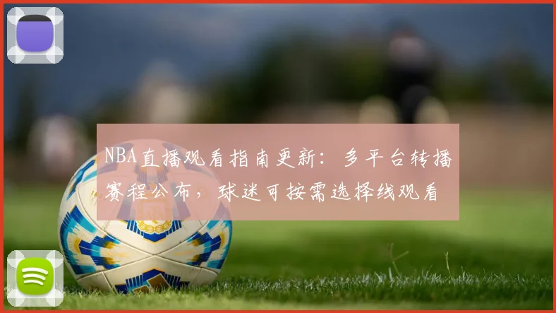 NBA直播观看指南更新：多平台转播赛程公布，球迷可按需选择线观看