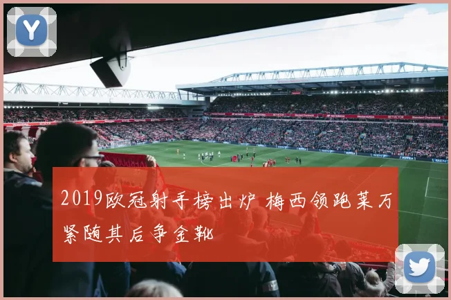 2019欧冠射手榜出炉 梅西领跑莱万紧随其后争金靴