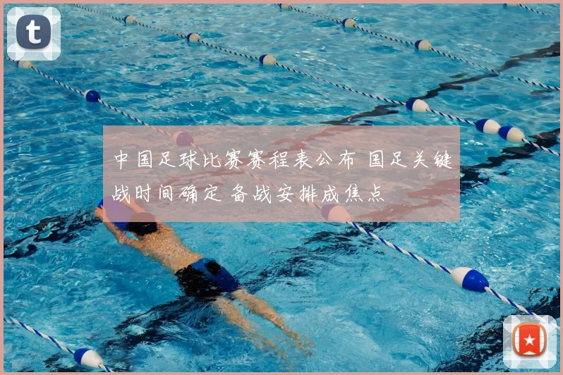 中国足球比赛赛程表公布 国足关键战时间确定 备战安排成焦点
