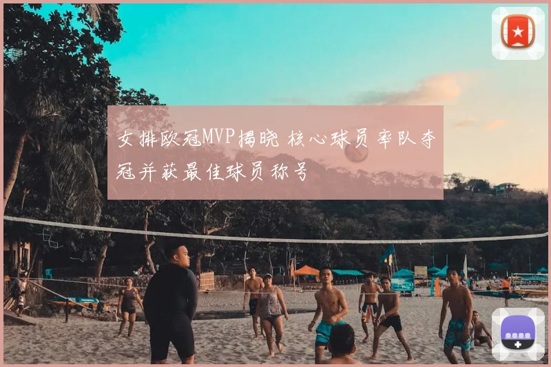 女排欧冠MVP揭晓 核心球员率队夺冠并获最佳球员称号