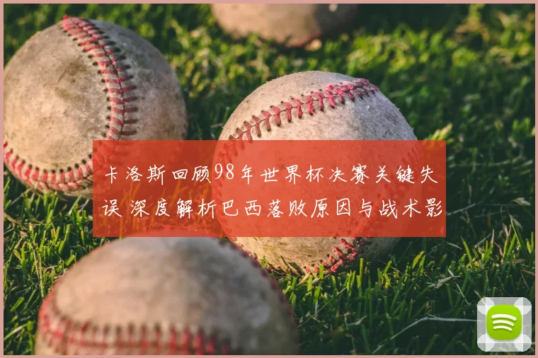 卡洛斯回顾98年世界杯决赛关键失误 深度解析巴西落败原因与战术影响