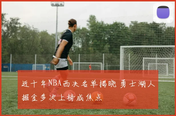 近十年NBA西决名单揭晓 勇士湖人掘金多次上榜成焦点