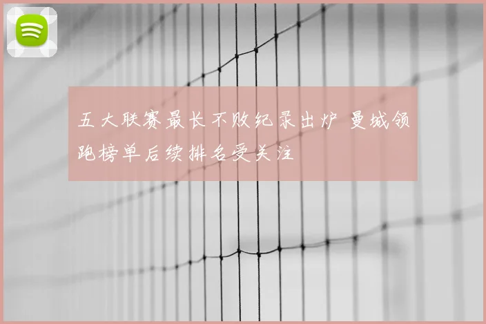 五大联赛最长不败纪录出炉 曼城领跑榜单后续排名受关注