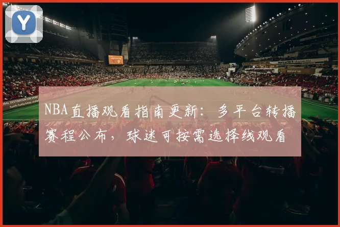 NBA直播观看指南更新：多平台转播赛程公布，球迷可按需选择线观看