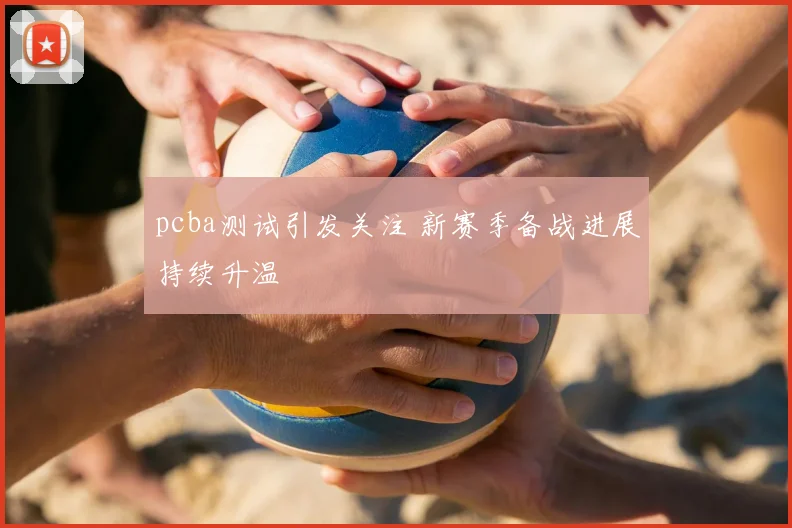 pcba测试引发关注 新赛季备战进展持续升温