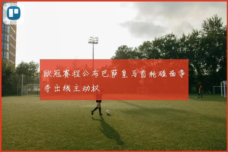 欧冠赛程公布巴萨皇马首轮碰面争夺出线主动权