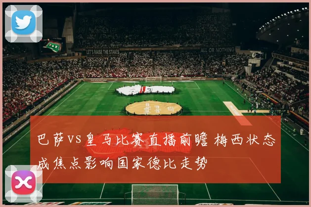 巴萨vs皇马比赛直播前瞻 梅西状态成焦点影响国家德比走势