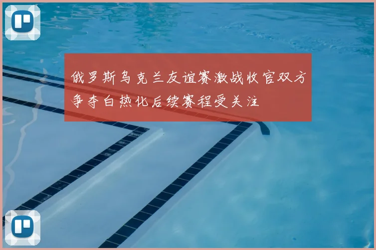 俄罗斯乌克兰友谊赛激战收官双方争夺白热化后续赛程受关注