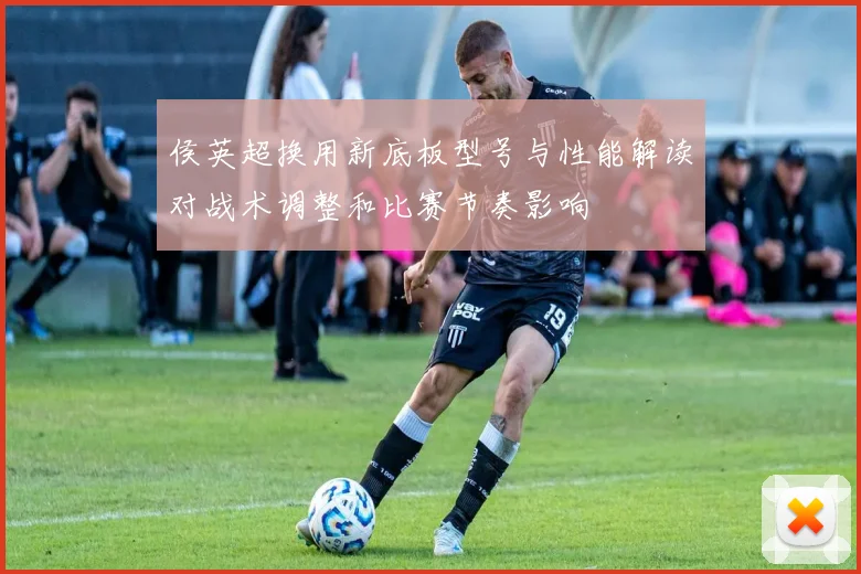 侯英超换用新底板型号与性能解读对战术调整和比赛节奏影响