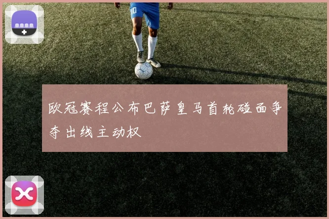 欧冠赛程公布巴萨皇马首轮碰面争夺出线主动权