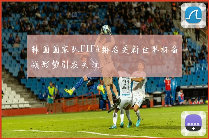 韩国国家队FIFA排名更新世界杯备战形势引发关注