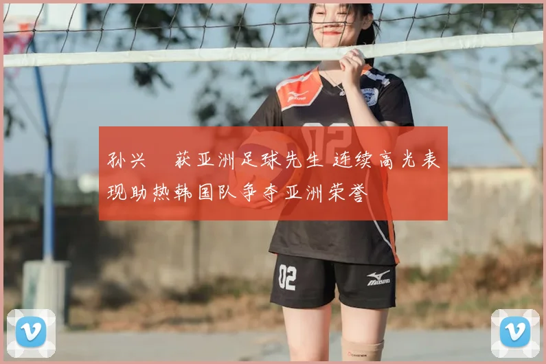 孙兴慜获亚洲足球先生 连续高光表现助热韩国队争夺亚洲荣誉