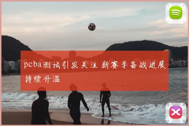 pcba测试引发关注 新赛季备战进展持续升温