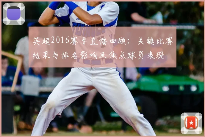 英超2016赛季直播回顾：关键比赛结果与排名影响及焦点球员表现