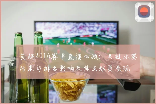 英超2016赛季直播回顾：关键比赛结果与排名影响及焦点球员表现