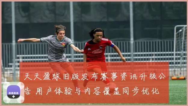 天天盈球旧版发布赛事资讯升级公告 用户体验与内容覆盖同步优化