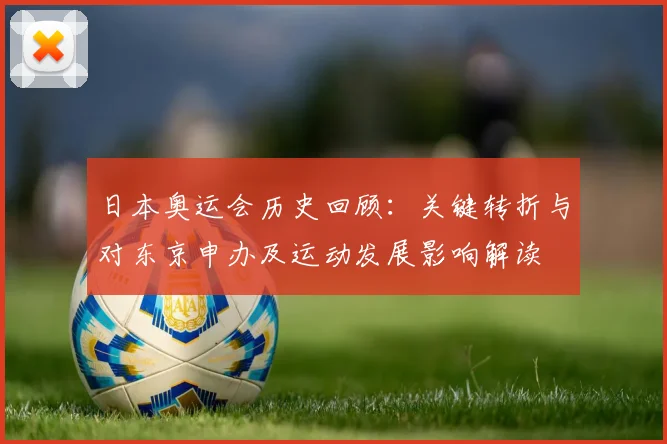 日本奥运会历史回顾：关键转折与对东京申办及运动发展影响解读