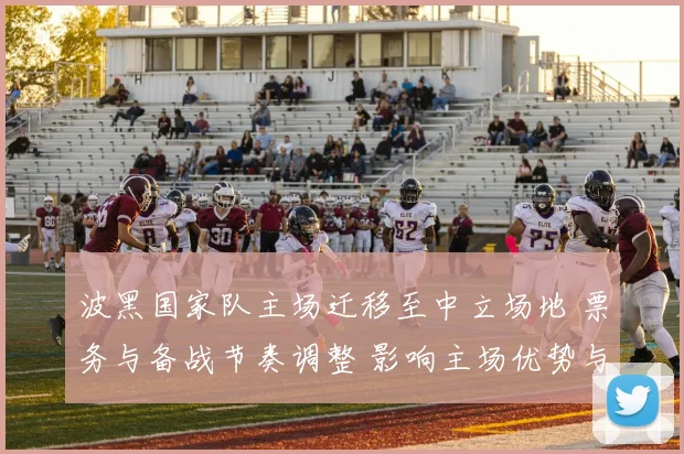 波黑国家队主场迁移至中立场地 票务与备战节奏调整 影响主场优势与积分