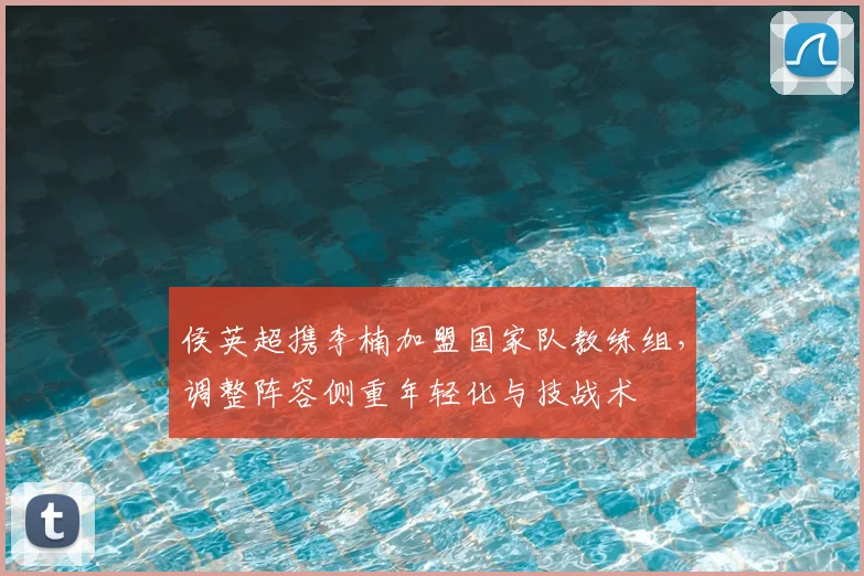 侯英超携李楠加盟国家队教练组，调整阵容侧重年轻化与技战术