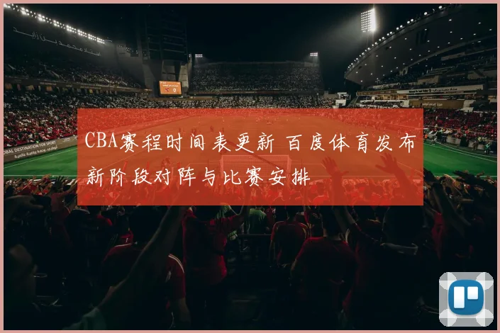 CBA赛程时间表更新 百度体育发布新阶段对阵与比赛安排